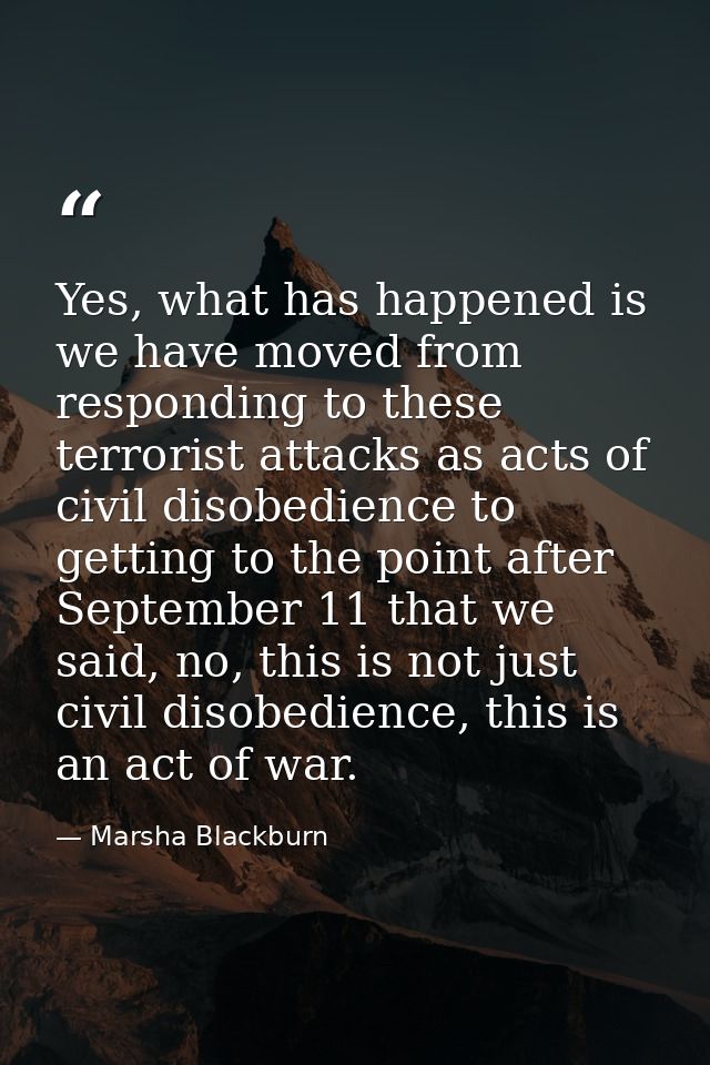 Yes, what has happened is we have moved from responding to these terrorist attacks as acts of civil disobedience to gett — Marsha Blackburn