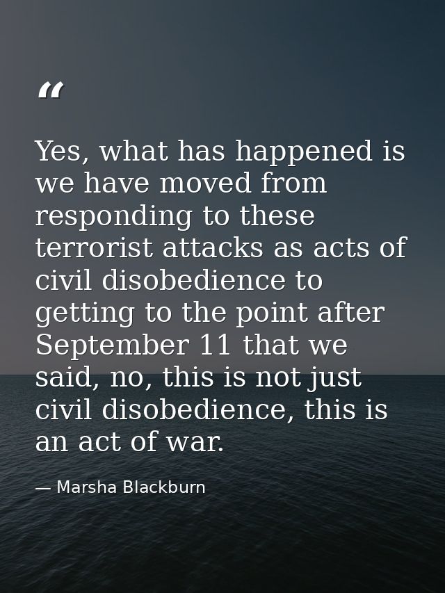 Yes, what has happened is we have moved from responding to these terrorist attacks as acts of civil disobedience to gett — Marsha Blackburn