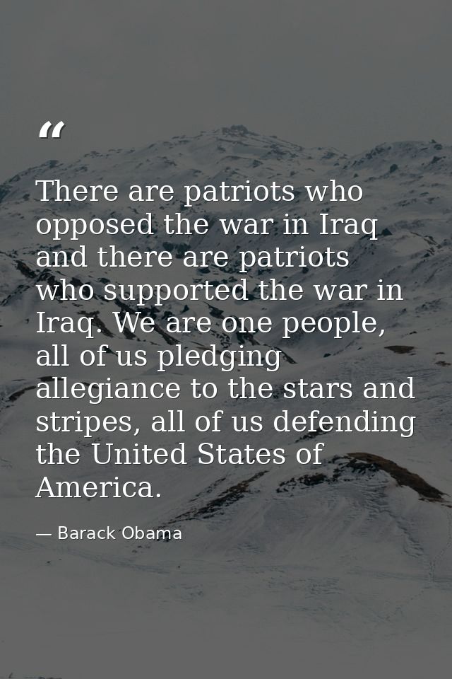 There are patriots who opposed the war in Iraq and there are patriots who supported the war in Iraq. We are one people,  — Barack Obama