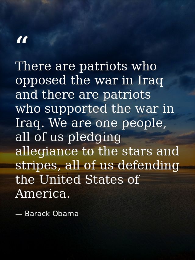 There are patriots who opposed the war in Iraq and there are patriots who supported the war in Iraq. We are one people,  — Barack Obama