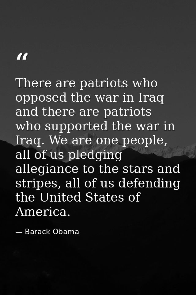 There are patriots who opposed the war in Iraq and there are patriots who supported the war in Iraq. We are one people,  — Barack Obama