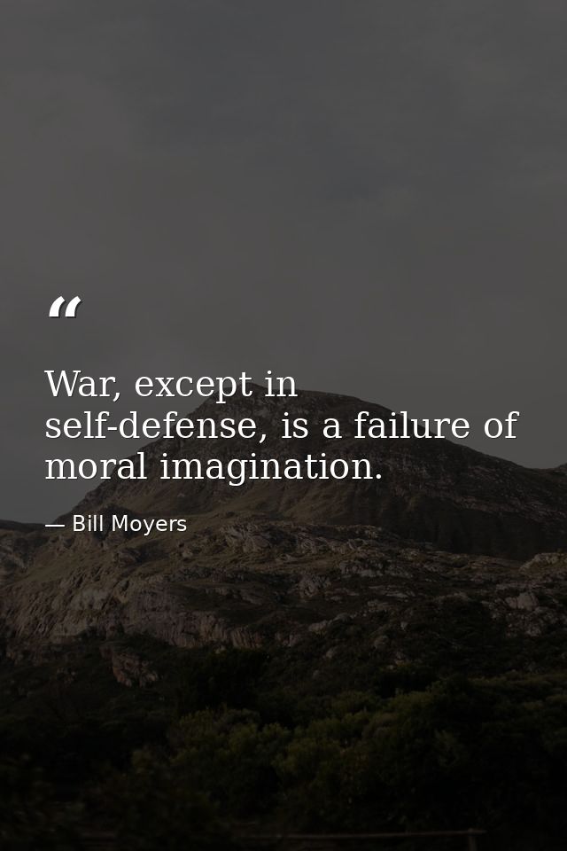 War, except in self-defense, is a failure of moral imagination. — Bill Moyers
