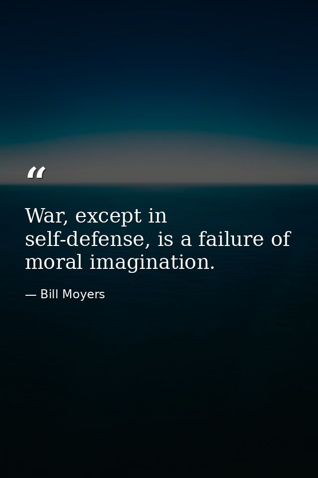 War, except in self-defense, is a failure of moral imagination. — Bill Moyers
