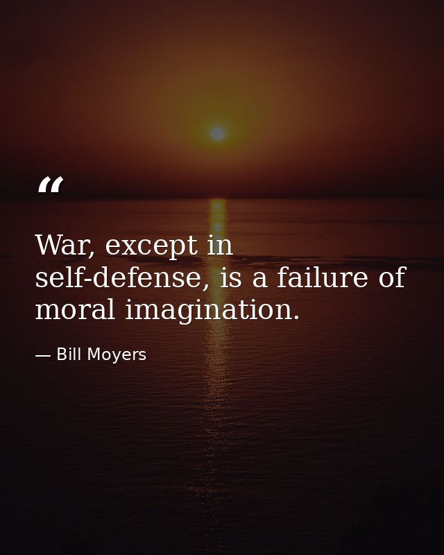 War, except in self-defense, is a failure of moral imagination. — Bill Moyers