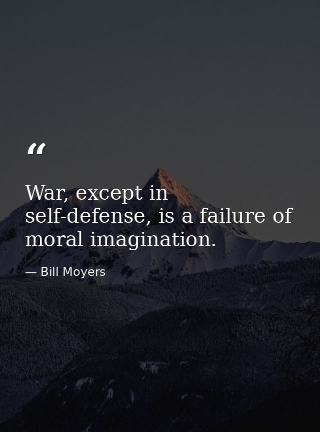 War, except in self-defense, is a failure of moral imagination. — Bill Moyers