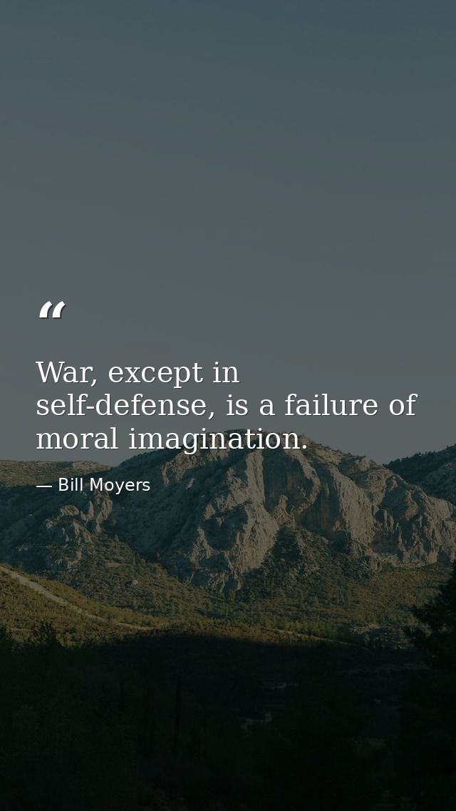 War, except in self-defense, is a failure of moral imagination. — Bill Moyers