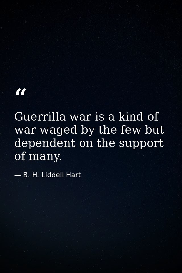 Guerrilla war is a kind of war waged by the few but dependent on the support of many. — B. H. Liddell Hart