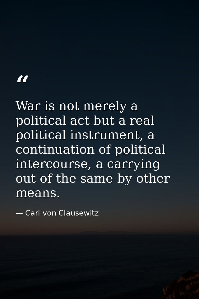 War is not merely a political act but a real political instrument, a continuation of political intercourse, a carrying o — Carl von Clausewitz