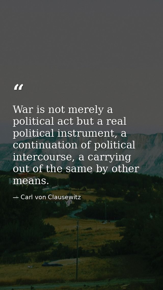 War is not merely a political act but a real political instrument, a continuation of political intercourse, a carrying o — Carl von Clausewitz