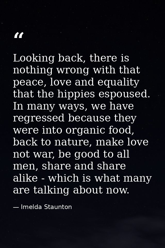 Looking back, there is nothing wrong with that peace, love and equality that the hippies espoused. In many ways, we have — Imelda Staunton