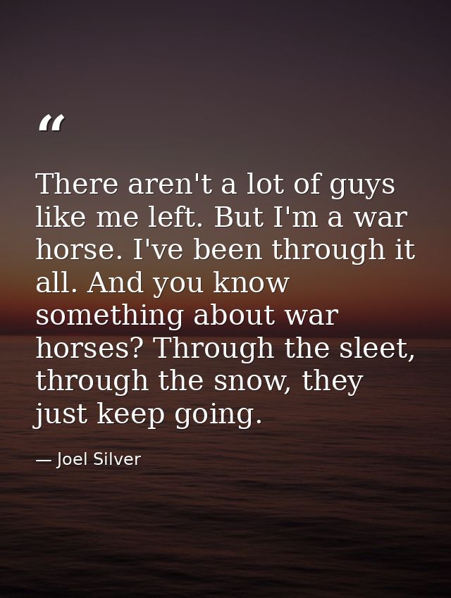 There aren't a lot of guys like me left. But I'm a war horse. I've been through it all. And you know something about war — Joel Silver