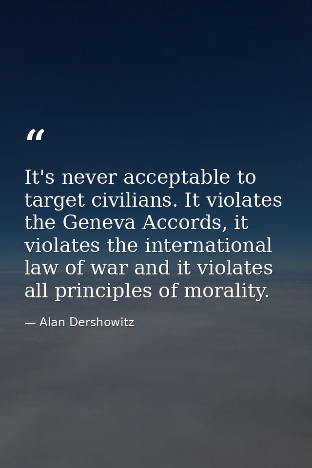 It's never acceptable to target civilians. It violates the Geneva Accords, it violates the international law of war and  — Alan Dershowitz