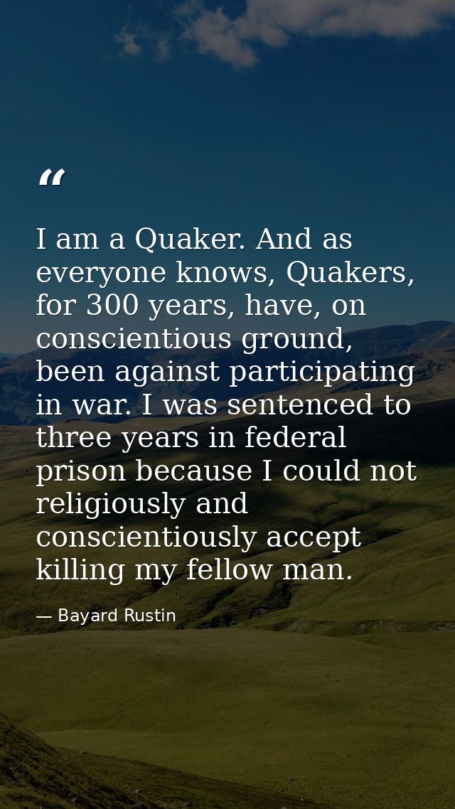 I am a Quaker. And as everyone knows, Quakers, for 300 years, have, on conscientious ground, been against participating  — Bayard Rustin