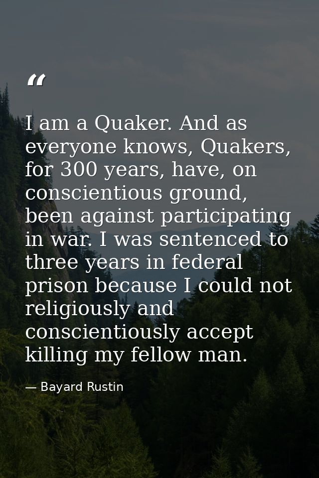 I am a Quaker. And as everyone knows, Quakers, for 300 years, have, on conscientious ground, been against participating  — Bayard Rustin