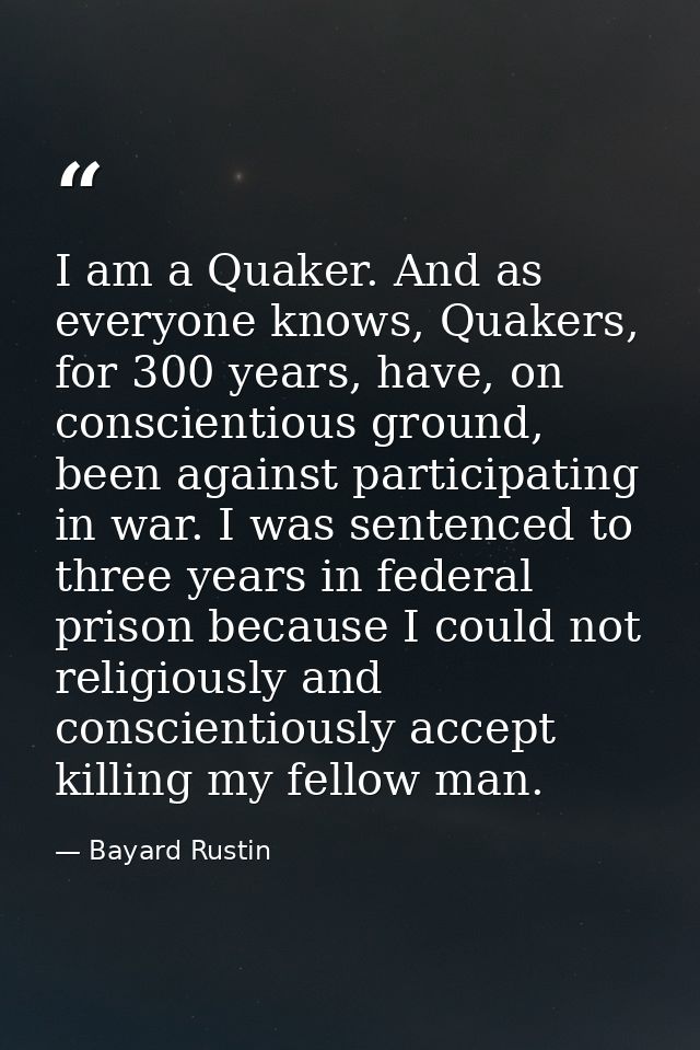 I am a Quaker. And as everyone knows, Quakers, for 300 years, have, on conscientious ground, been against participating  — Bayard Rustin