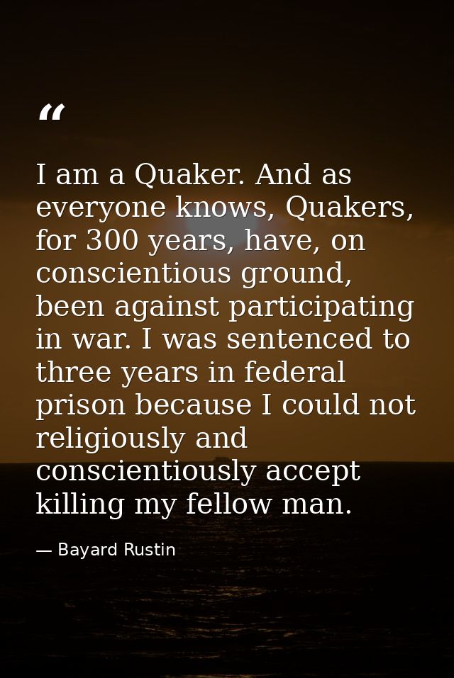 I am a Quaker. And as everyone knows, Quakers, for 300 years, have, on conscientious ground, been against participating  — Bayard Rustin