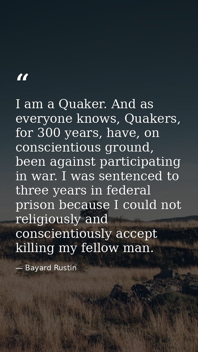 I am a Quaker. And as everyone knows, Quakers, for 300 years, have, on conscientious ground, been against participating  — Bayard Rustin