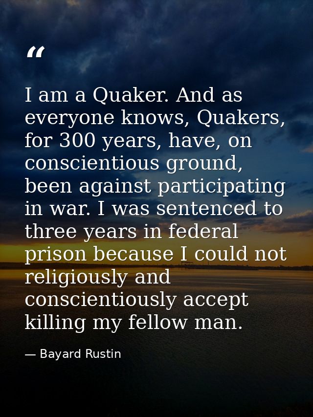I am a Quaker. And as everyone knows, Quakers, for 300 years, have, on conscientious ground, been against participating  — Bayard Rustin