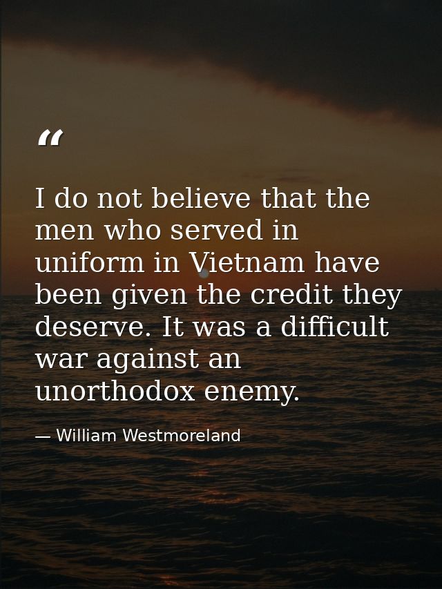 I do not believe that the men who served in uniform in Vietnam have been given the credit they deserve. It was a difficu — William Westmoreland