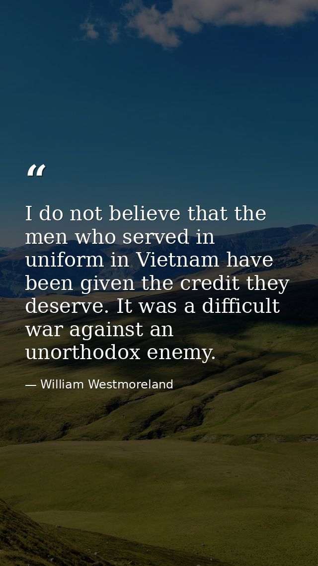 I do not believe that the men who served in uniform in Vietnam have been given the credit they deserve. It was a difficu — William Westmoreland