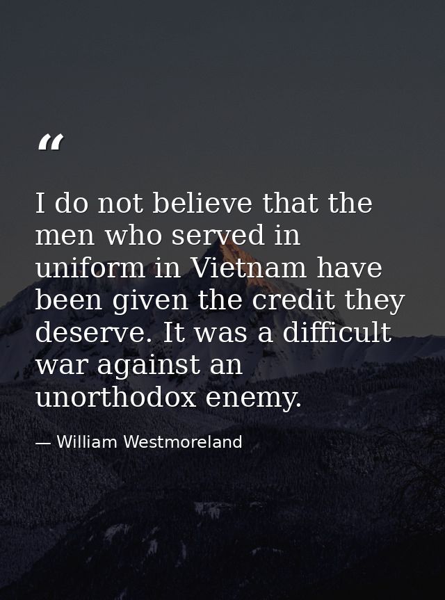 I do not believe that the men who served in uniform in Vietnam have been given the credit they deserve. It was a difficu — William Westmoreland