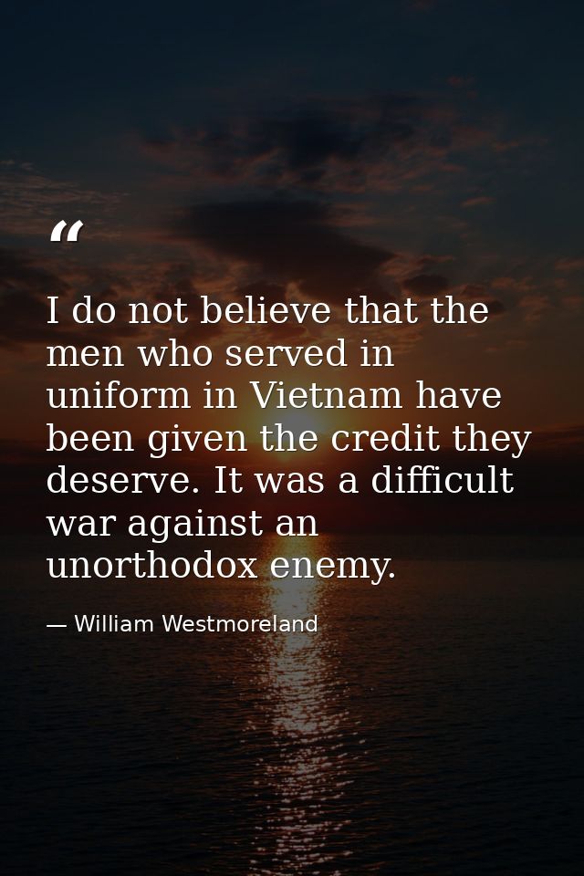 I do not believe that the men who served in uniform in Vietnam have been given the credit they deserve. It was a difficu — William Westmoreland