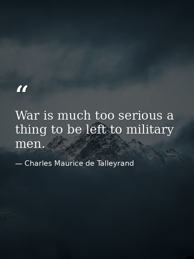 War is much too serious a thing to be left to military men. — Charles Maurice de Talleyrand