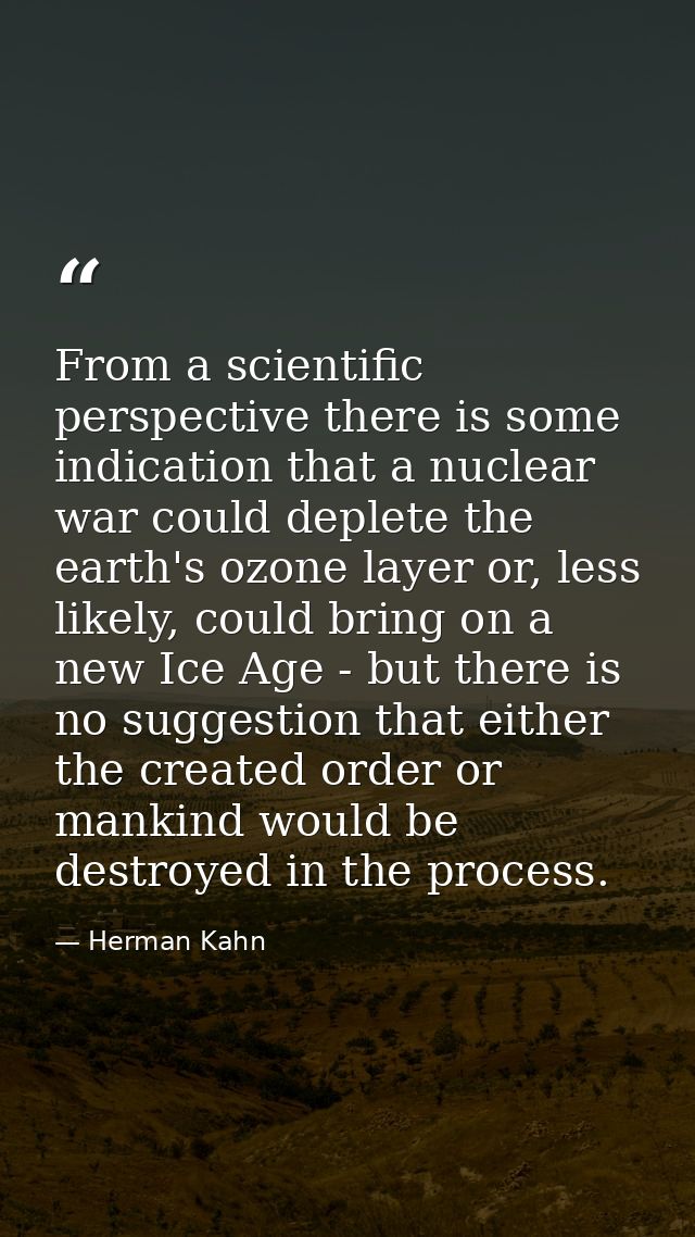 From a scientific perspective there is some indication that a nuclear war could deplete the earth's ozone layer or, less — Herman Kahn