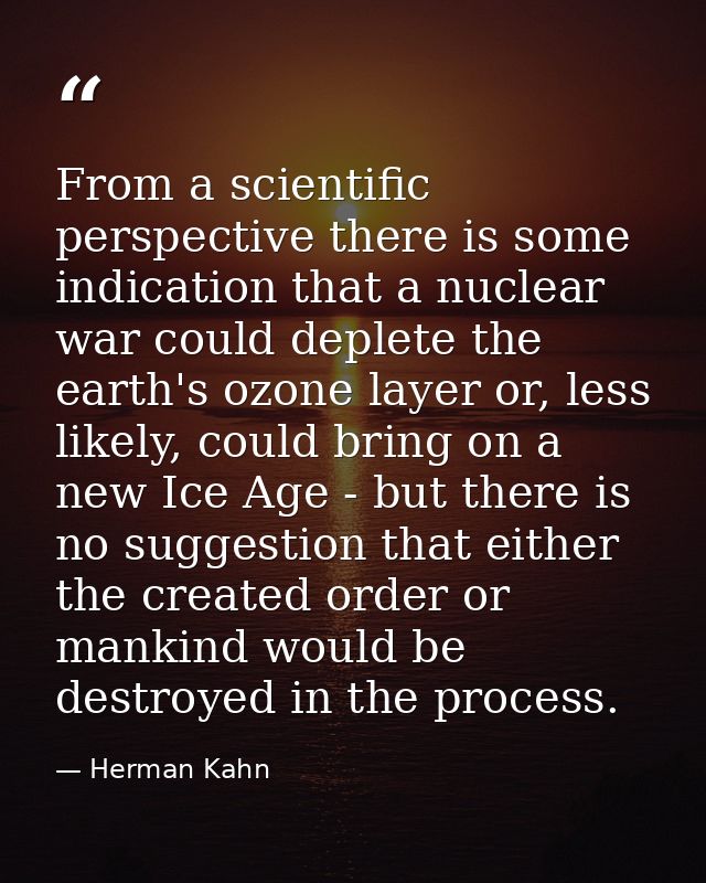 From a scientific perspective there is some indication that a nuclear war could deplete the earth's ozone layer or, less — Herman Kahn