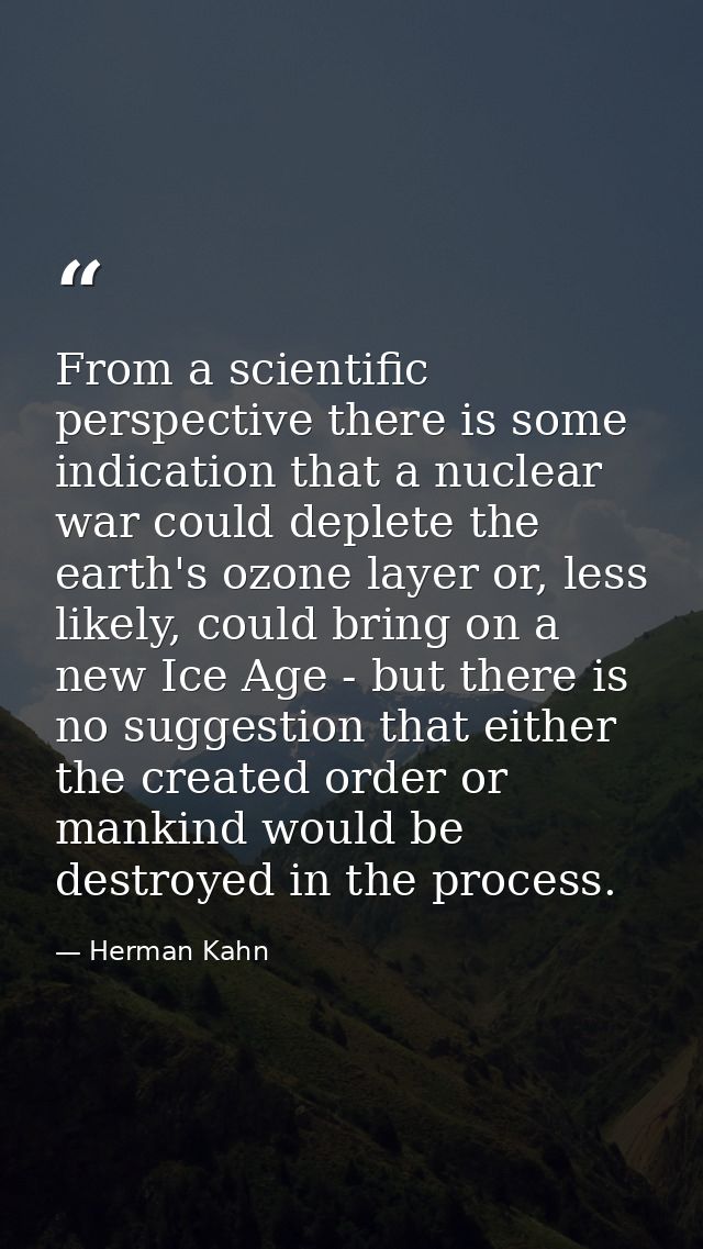 From a scientific perspective there is some indication that a nuclear war could deplete the earth's ozone layer or, less — Herman Kahn