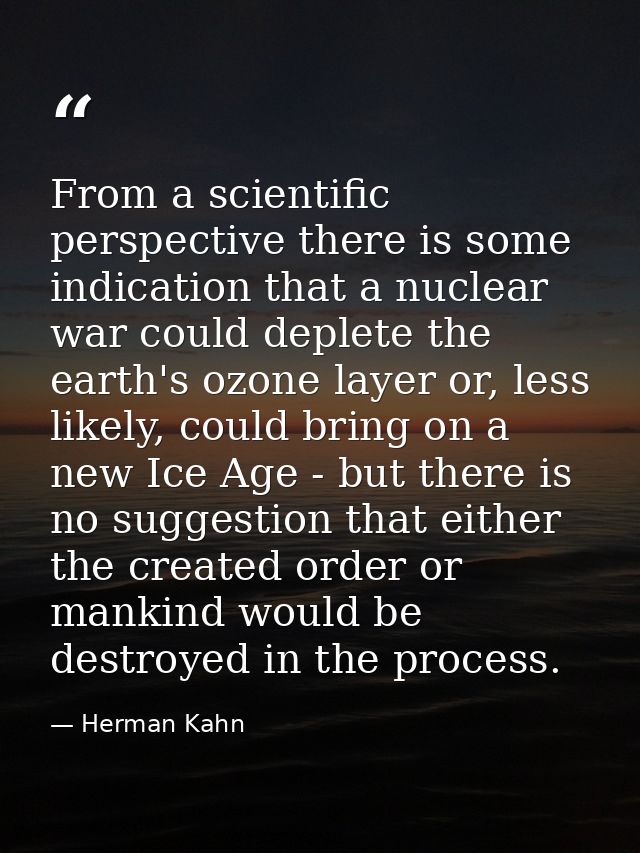 From a scientific perspective there is some indication that a nuclear war could deplete the earth's ozone layer or, less — Herman Kahn
