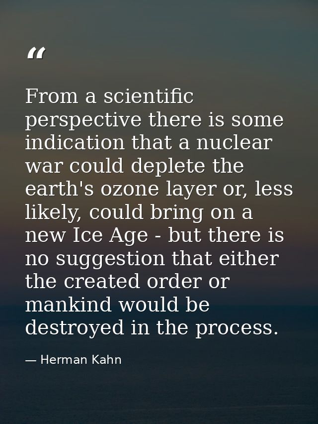 From a scientific perspective there is some indication that a nuclear war could deplete the earth's ozone layer or, less — Herman Kahn