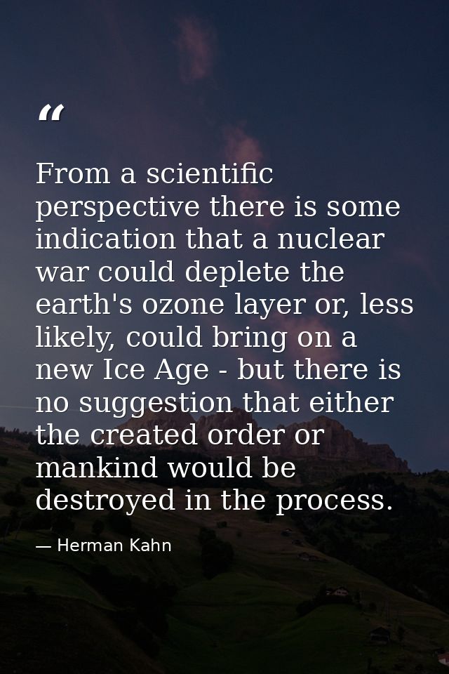 From a scientific perspective there is some indication that a nuclear war could deplete the earth's ozone layer or, less — Herman Kahn