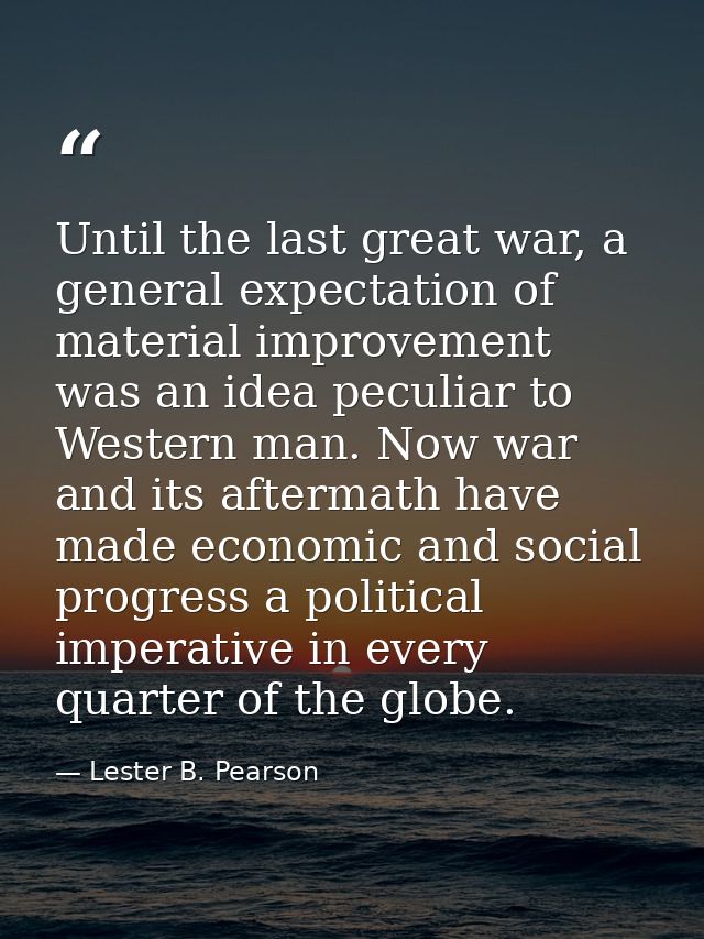 Until the last great war, a general expectation of material improvement was an idea peculiar to Western man. Now war and — Lester B. Pearson