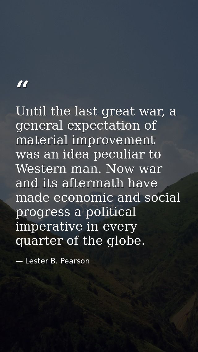 Until the last great war, a general expectation of material improvement was an idea peculiar to Western man. Now war and — Lester B. Pearson
