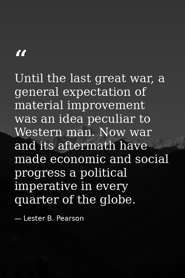 Until the last great war, a general expectation of material improvement was an idea peculiar to Western man. Now war and — Lester B. Pearson