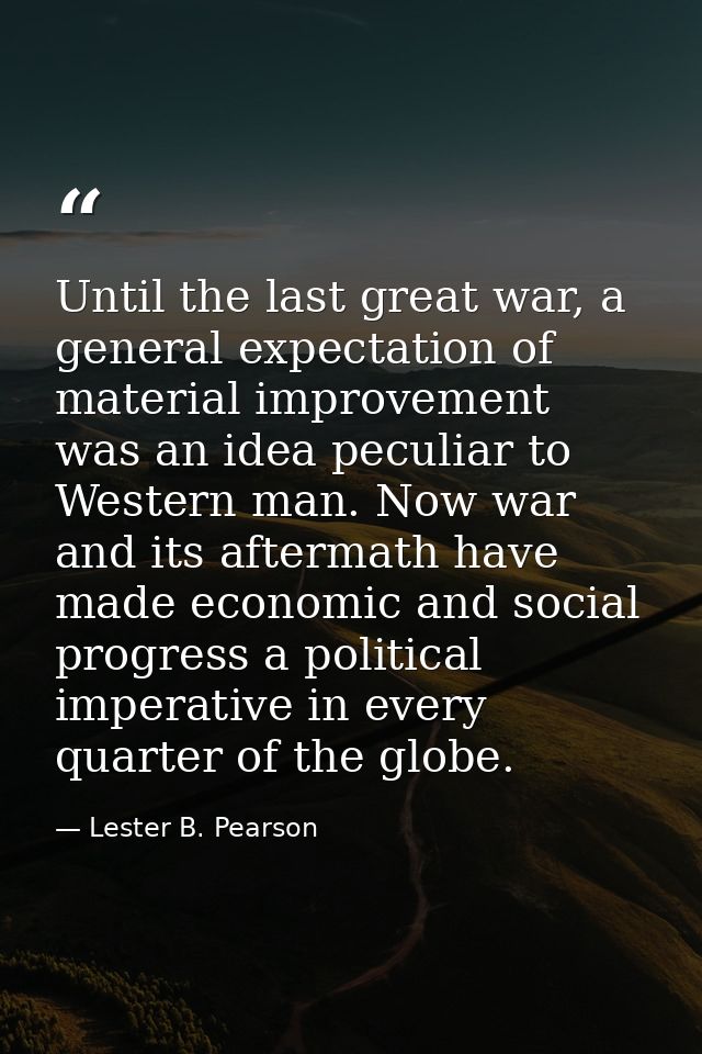 Until the last great war, a general expectation of material improvement was an idea peculiar to Western man. Now war and — Lester B. Pearson