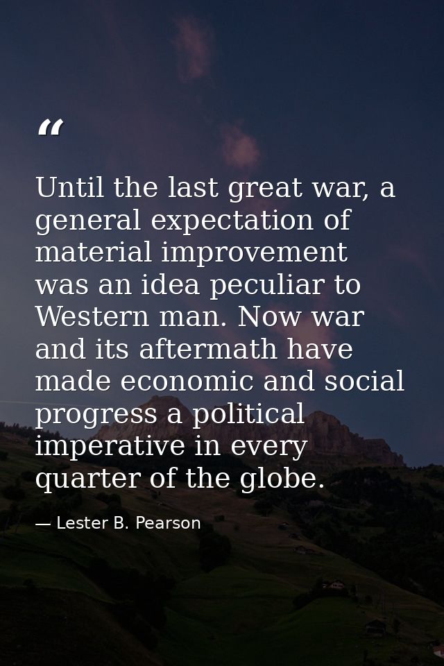 Until the last great war, a general expectation of material improvement was an idea peculiar to Western man. Now war and — Lester B. Pearson