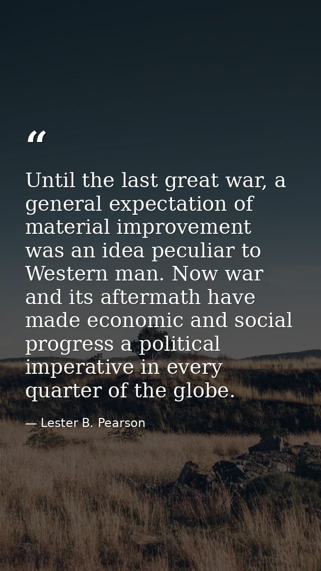 Until the last great war, a general expectation of material improvement was an idea peculiar to Western man. Now war and — Lester B. Pearson