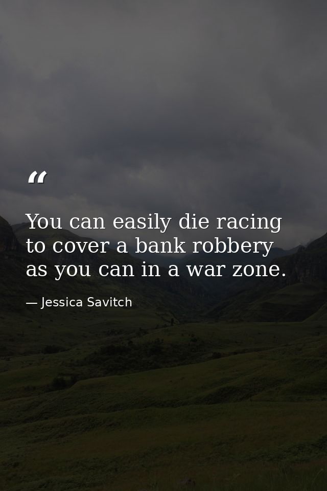 You can easily die racing to cover a bank robbery as you can in a war zone. — Jessica Savitch