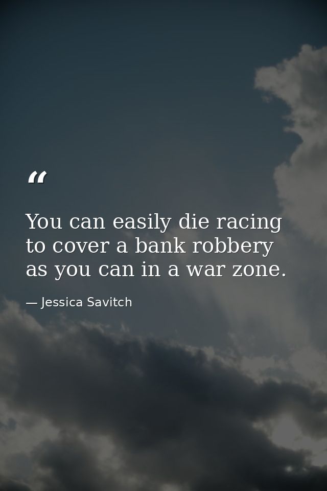 You can easily die racing to cover a bank robbery as you can in a war zone. — Jessica Savitch