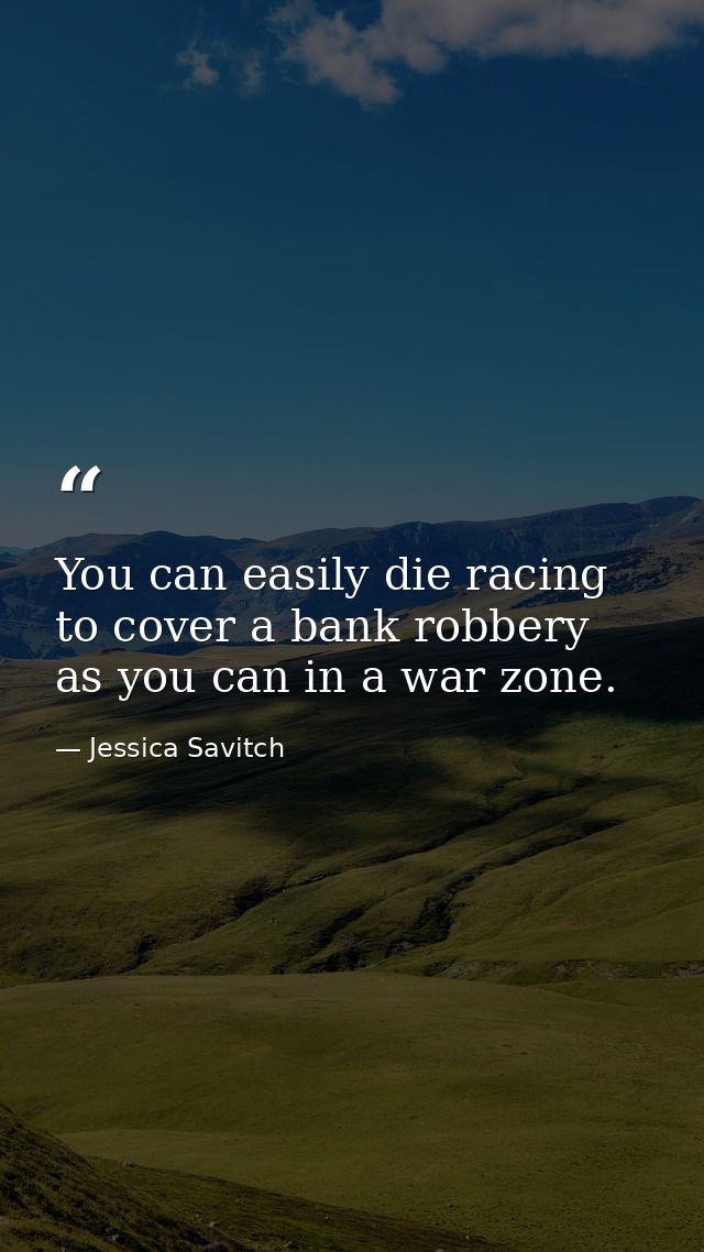 You can easily die racing to cover a bank robbery as you can in a war zone. — Jessica Savitch