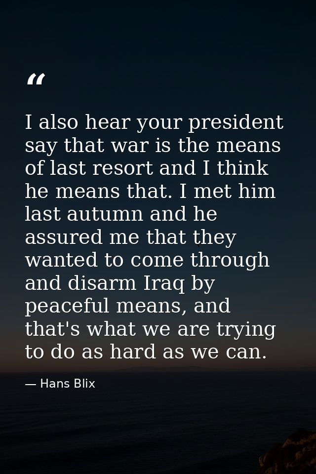 I also hear your president say that war is the means of last resort and I think he means that. I met him last autumn and — Hans Blix