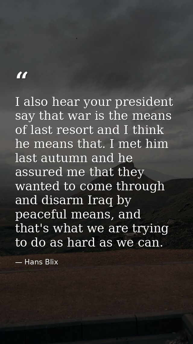 I also hear your president say that war is the means of last resort and I think he means that. I met him last autumn and — Hans Blix
