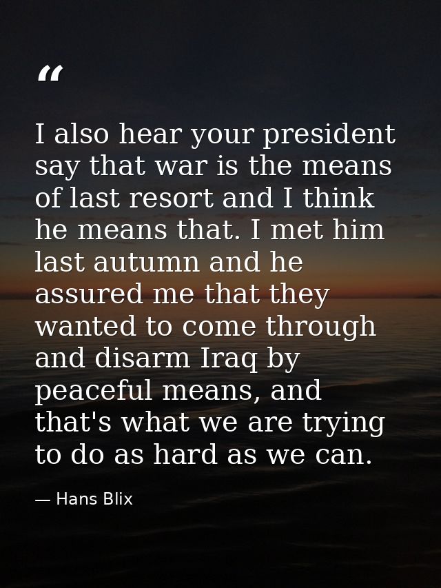 I also hear your president say that war is the means of last resort and I think he means that. I met him last autumn and — Hans Blix