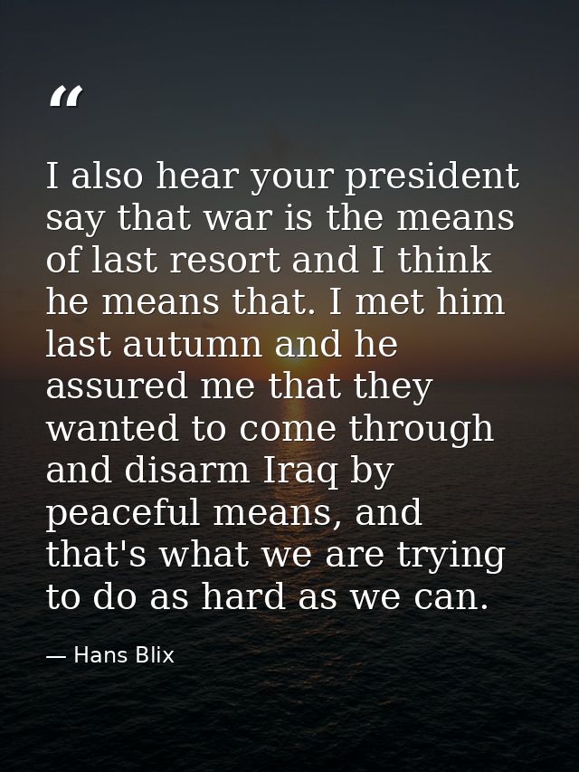 I also hear your president say that war is the means of last resort and I think he means that. I met him last autumn and — Hans Blix
