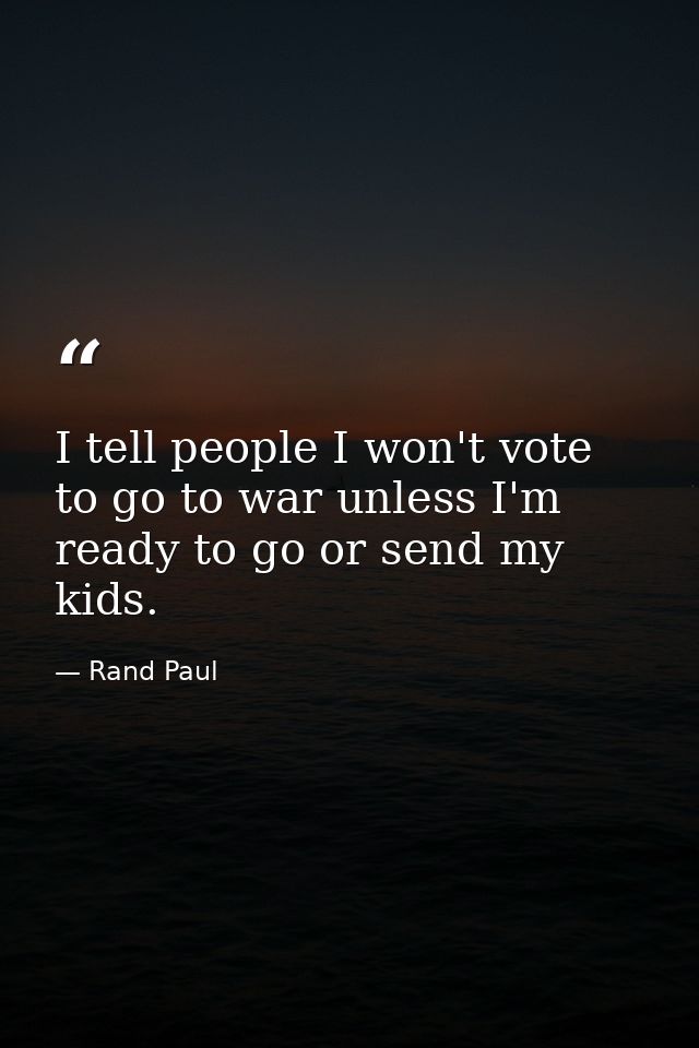 I tell people I won't vote to go to war unless I'm ready to go or send my kids. — Rand Paul