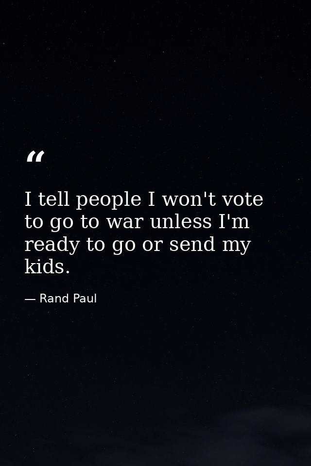 I tell people I won't vote to go to war unless I'm ready to go or send my kids. — Rand Paul