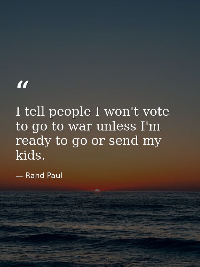I tell people I won't vote to go to war unless I'm ready to go or send my kids. — Rand Paul