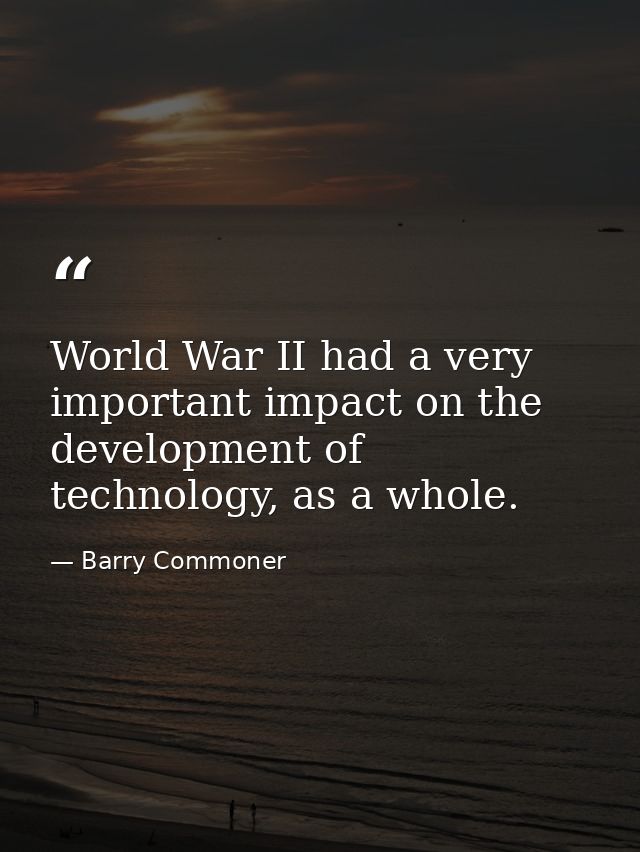 World War II had a very important impact on the development of technology, as a whole. — Barry Commoner